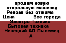 продам новую стиральную машинку Реноав без отжима › Цена ­ 2 500 - Все города Электро-Техника » Бытовая техника   . Ненецкий АО,Пылемец д.